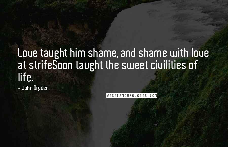 John Dryden Quotes: Love taught him shame, and shame with love at strifeSoon taught the sweet civilities of life.