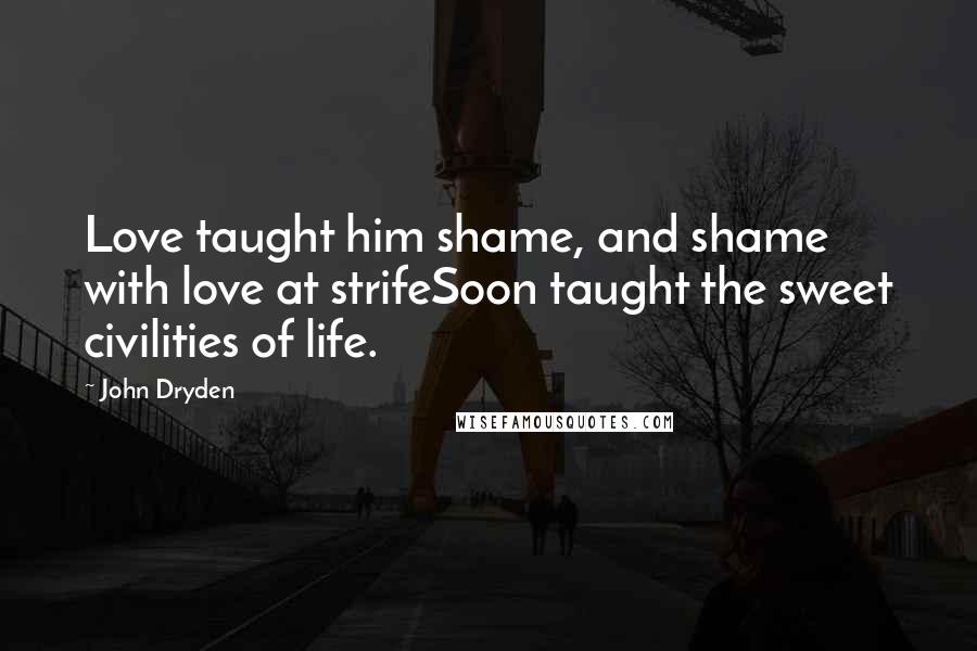 John Dryden Quotes: Love taught him shame, and shame with love at strifeSoon taught the sweet civilities of life.