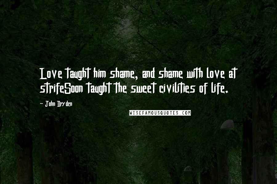 John Dryden Quotes: Love taught him shame, and shame with love at strifeSoon taught the sweet civilities of life.