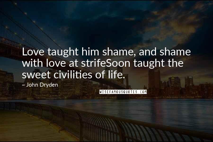 John Dryden Quotes: Love taught him shame, and shame with love at strifeSoon taught the sweet civilities of life.