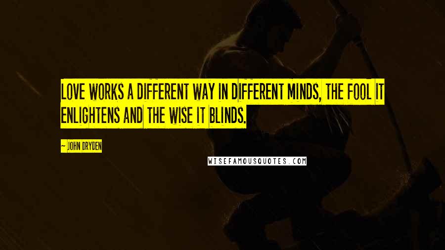 John Dryden Quotes: Love works a different way in different minds, the fool it enlightens and the wise it blinds.