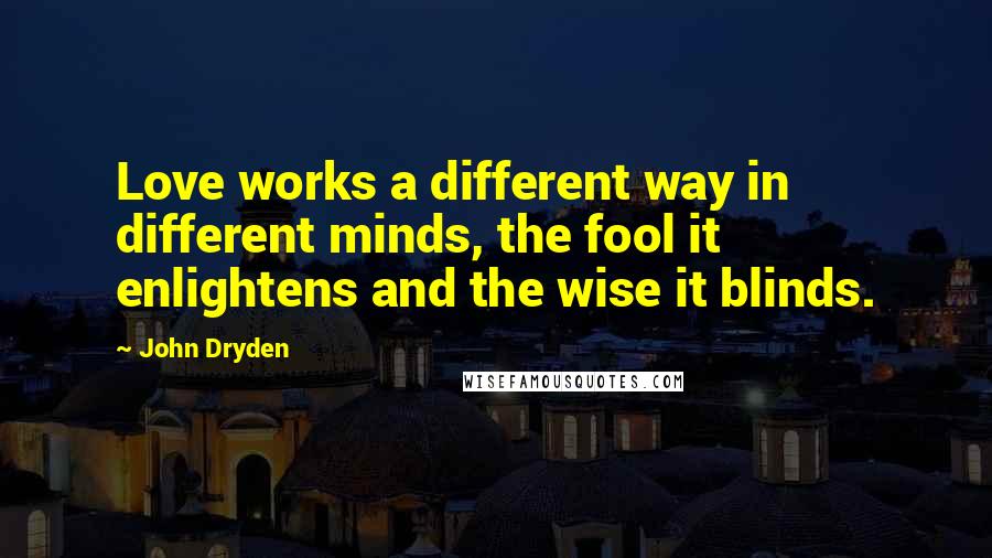 John Dryden Quotes: Love works a different way in different minds, the fool it enlightens and the wise it blinds.