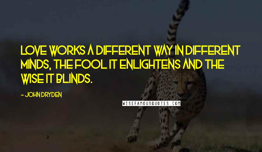 John Dryden Quotes: Love works a different way in different minds, the fool it enlightens and the wise it blinds.