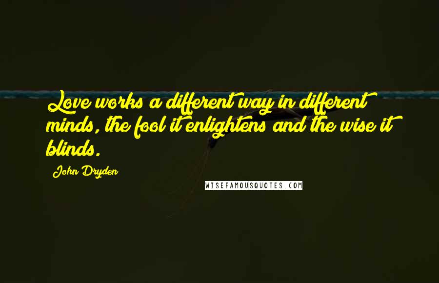 John Dryden Quotes: Love works a different way in different minds, the fool it enlightens and the wise it blinds.