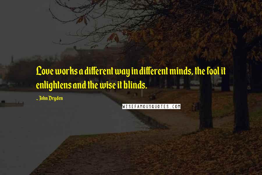 John Dryden Quotes: Love works a different way in different minds, the fool it enlightens and the wise it blinds.