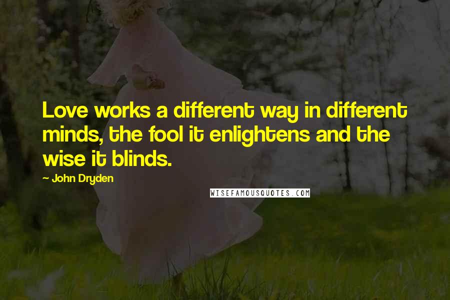 John Dryden Quotes: Love works a different way in different minds, the fool it enlightens and the wise it blinds.