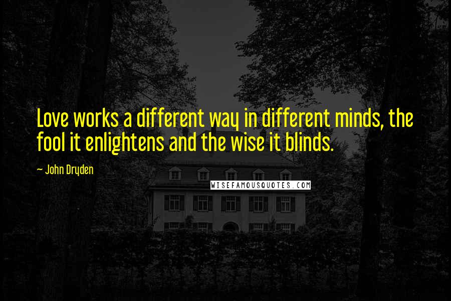 John Dryden Quotes: Love works a different way in different minds, the fool it enlightens and the wise it blinds.