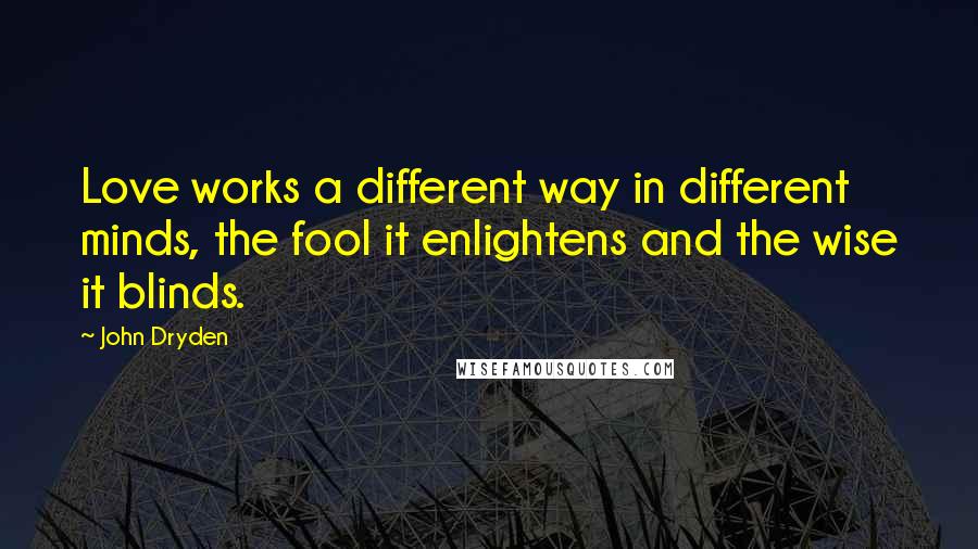 John Dryden Quotes: Love works a different way in different minds, the fool it enlightens and the wise it blinds.