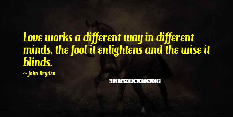 John Dryden Quotes: Love works a different way in different minds, the fool it enlightens and the wise it blinds.