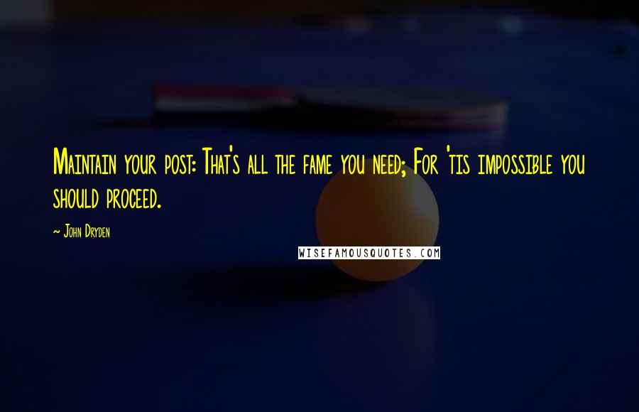 John Dryden Quotes: Maintain your post: That's all the fame you need; For 'tis impossible you should proceed.