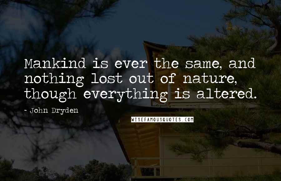 John Dryden Quotes: Mankind is ever the same, and nothing lost out of nature, though everything is altered.