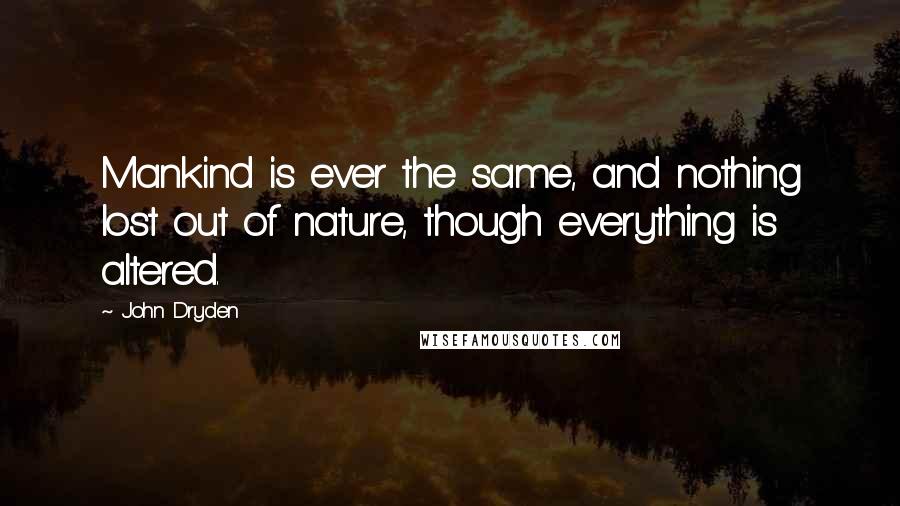 John Dryden Quotes: Mankind is ever the same, and nothing lost out of nature, though everything is altered.