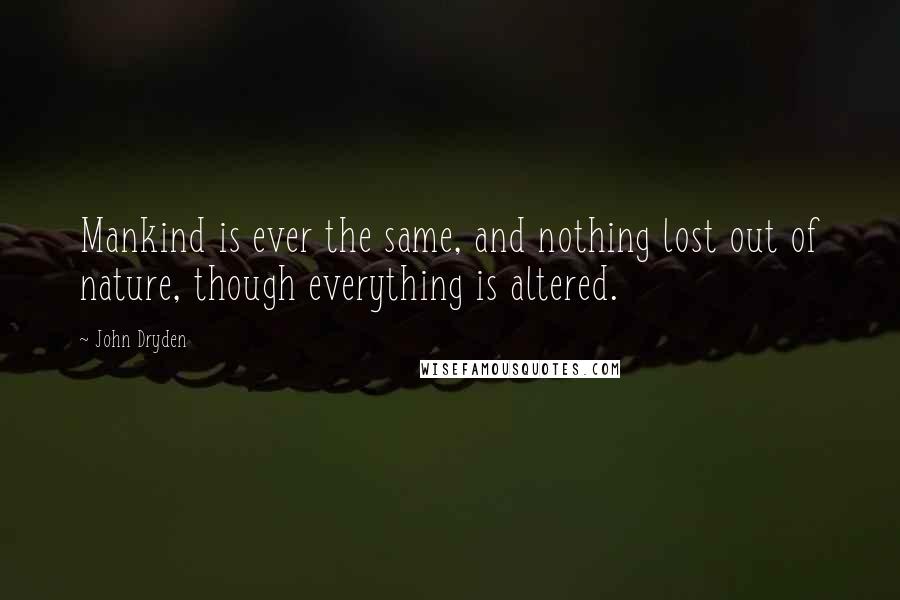 John Dryden Quotes: Mankind is ever the same, and nothing lost out of nature, though everything is altered.