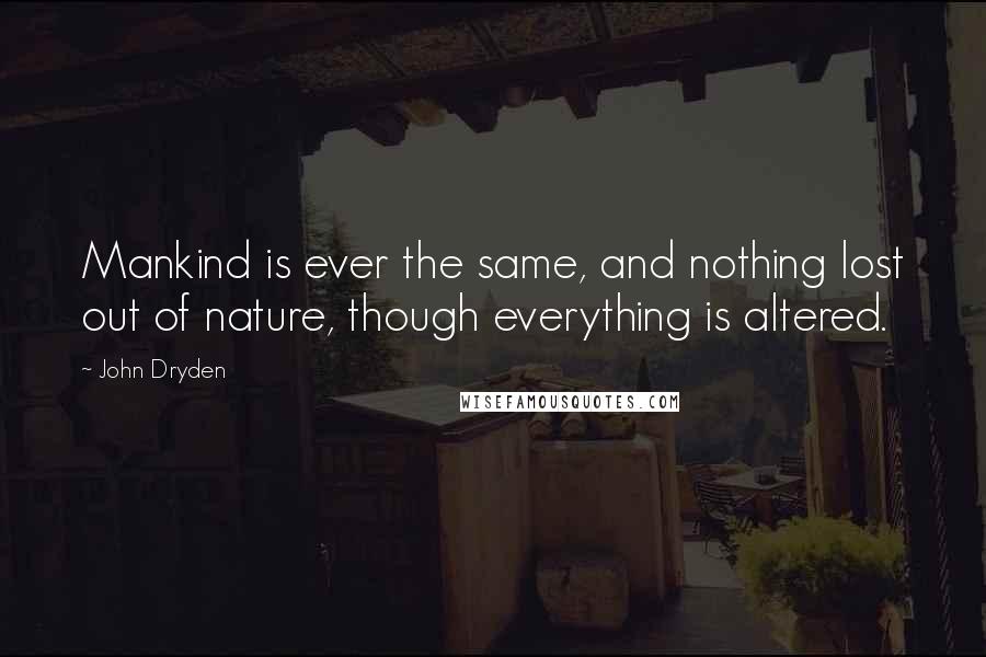 John Dryden Quotes: Mankind is ever the same, and nothing lost out of nature, though everything is altered.