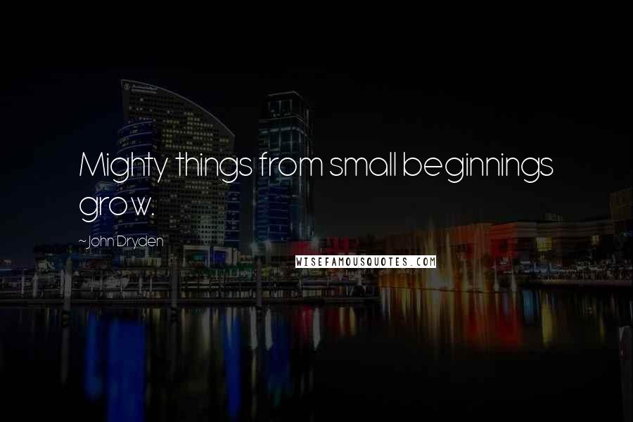 John Dryden Quotes: Mighty things from small beginnings grow.