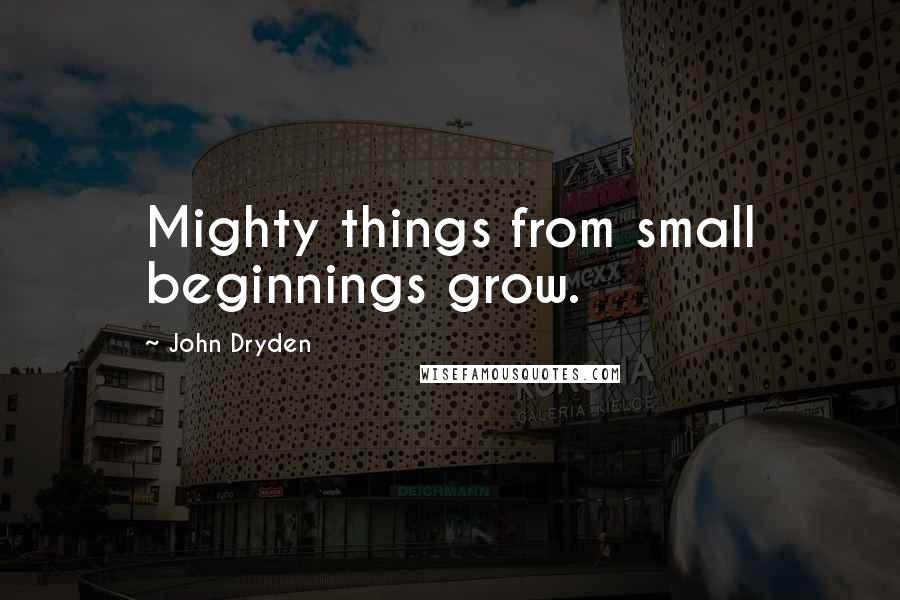 John Dryden Quotes: Mighty things from small beginnings grow.
