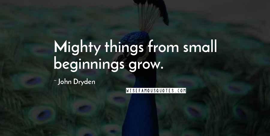 John Dryden Quotes: Mighty things from small beginnings grow.