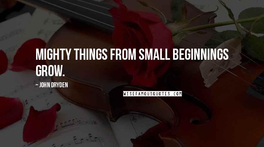 John Dryden Quotes: Mighty things from small beginnings grow.