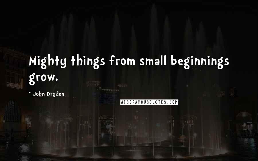 John Dryden Quotes: Mighty things from small beginnings grow.