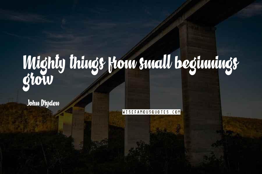 John Dryden Quotes: Mighty things from small beginnings grow.
