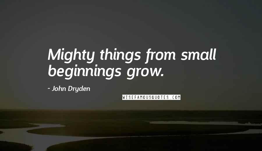 John Dryden Quotes: Mighty things from small beginnings grow.