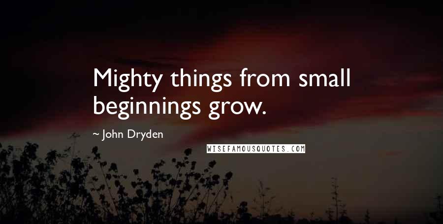 John Dryden Quotes: Mighty things from small beginnings grow.