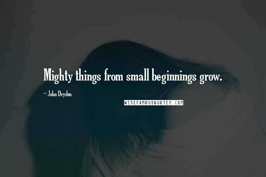 John Dryden Quotes: Mighty things from small beginnings grow.