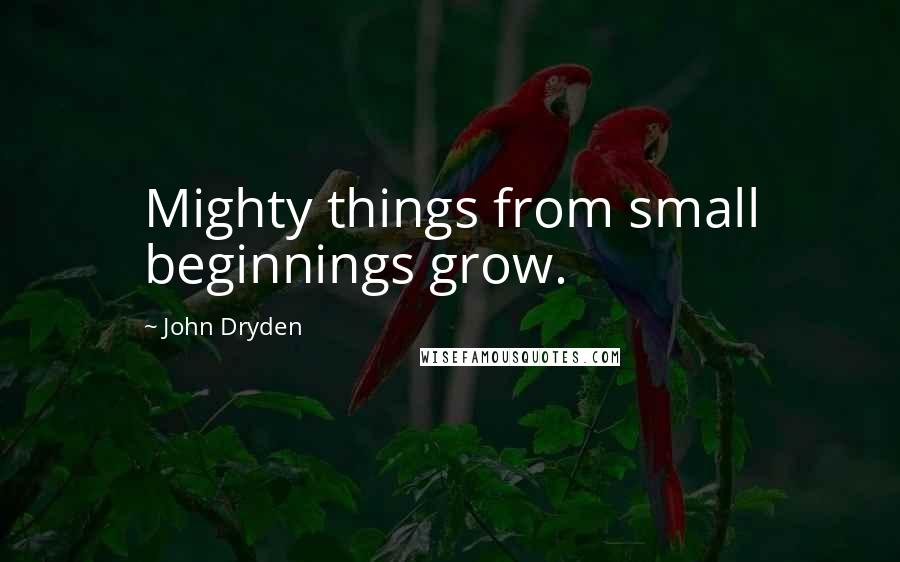 John Dryden Quotes: Mighty things from small beginnings grow.