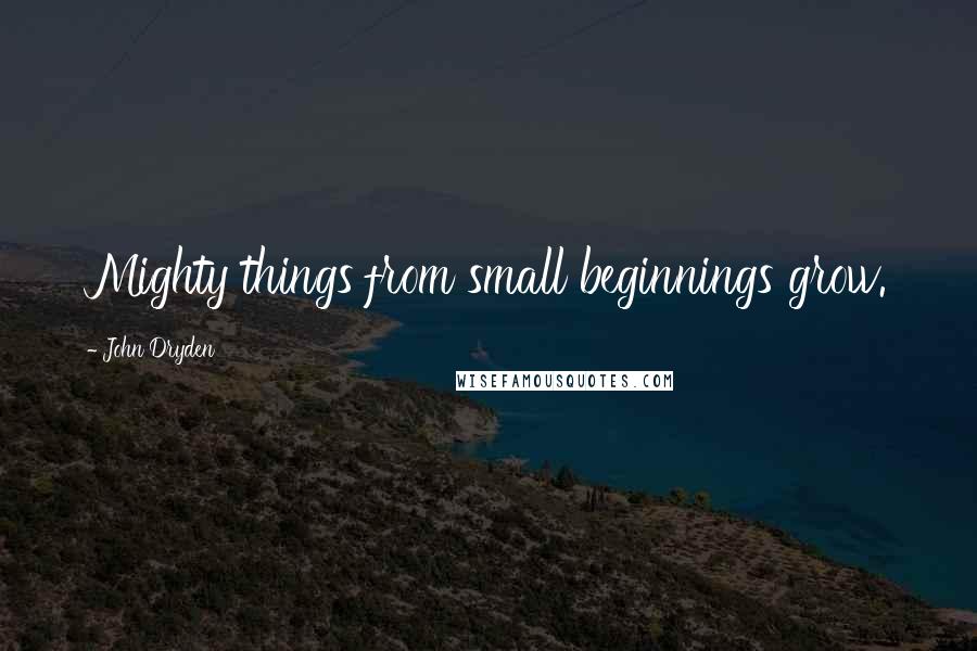 John Dryden Quotes: Mighty things from small beginnings grow.