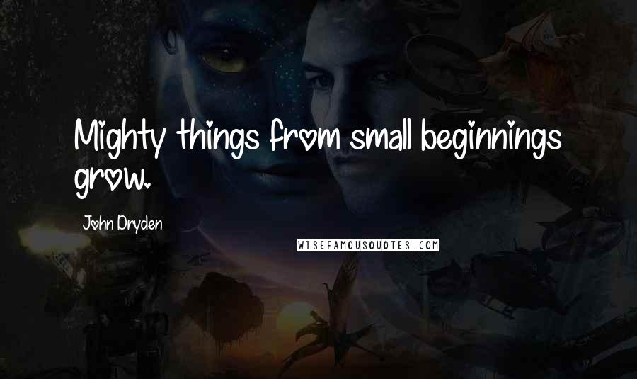 John Dryden Quotes: Mighty things from small beginnings grow.