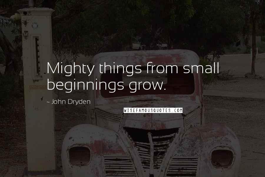 John Dryden Quotes: Mighty things from small beginnings grow.