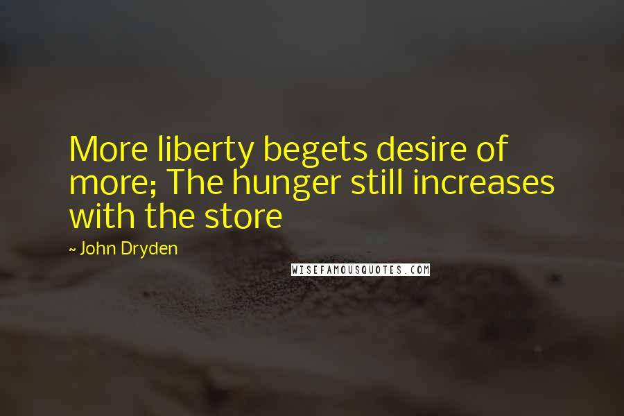 John Dryden Quotes: More liberty begets desire of more; The hunger still increases with the store