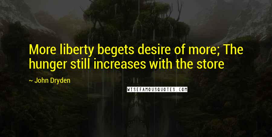 John Dryden Quotes: More liberty begets desire of more; The hunger still increases with the store