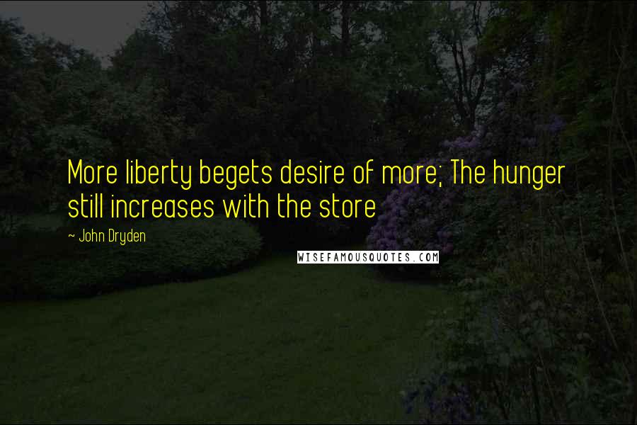 John Dryden Quotes: More liberty begets desire of more; The hunger still increases with the store