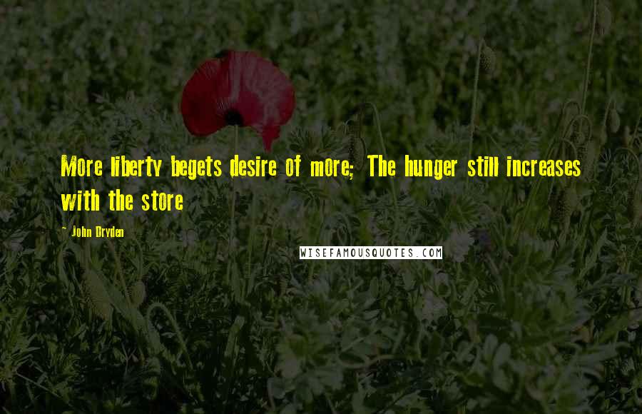 John Dryden Quotes: More liberty begets desire of more; The hunger still increases with the store
