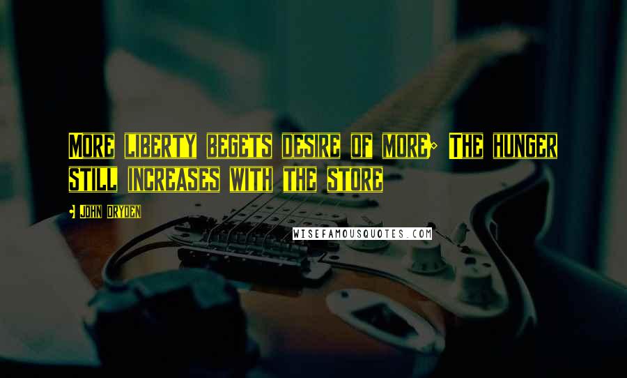 John Dryden Quotes: More liberty begets desire of more; The hunger still increases with the store