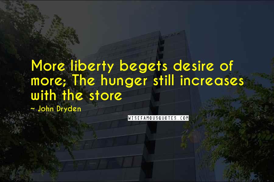 John Dryden Quotes: More liberty begets desire of more; The hunger still increases with the store