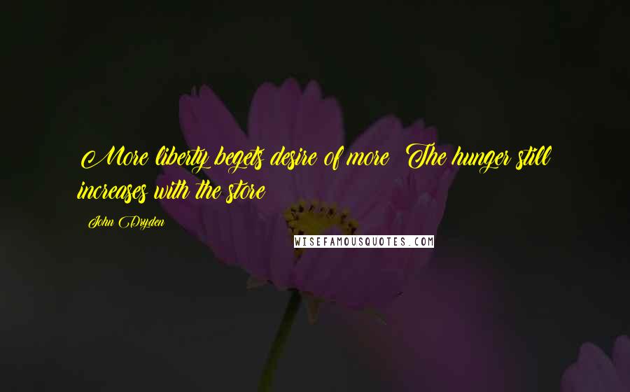 John Dryden Quotes: More liberty begets desire of more; The hunger still increases with the store