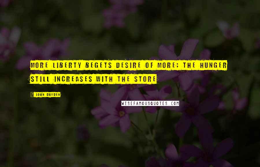 John Dryden Quotes: More liberty begets desire of more; The hunger still increases with the store