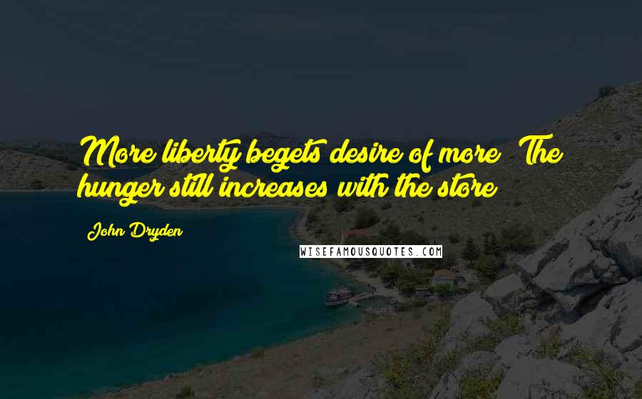 John Dryden Quotes: More liberty begets desire of more; The hunger still increases with the store