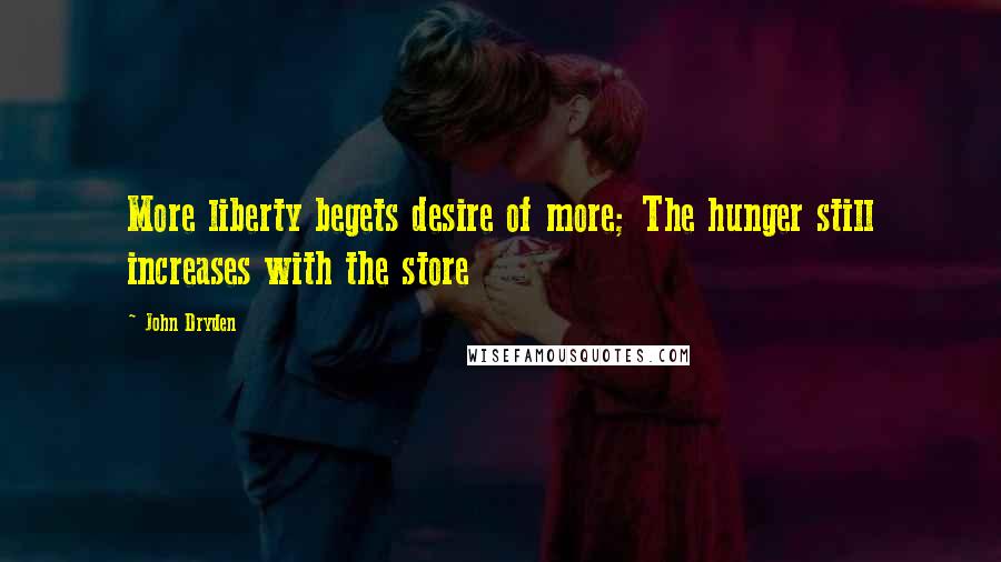 John Dryden Quotes: More liberty begets desire of more; The hunger still increases with the store