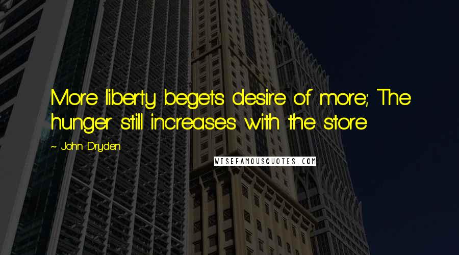 John Dryden Quotes: More liberty begets desire of more; The hunger still increases with the store