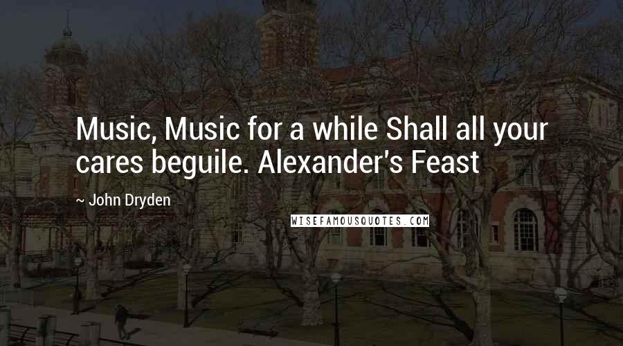 John Dryden Quotes: Music, Music for a while Shall all your cares beguile. Alexander's Feast