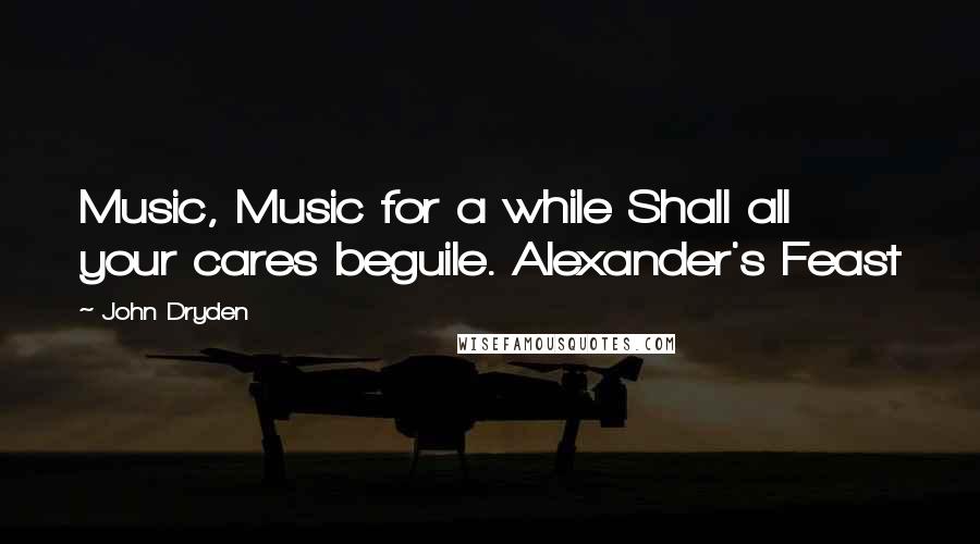 John Dryden Quotes: Music, Music for a while Shall all your cares beguile. Alexander's Feast