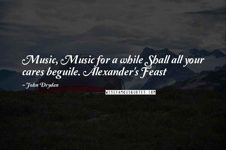 John Dryden Quotes: Music, Music for a while Shall all your cares beguile. Alexander's Feast