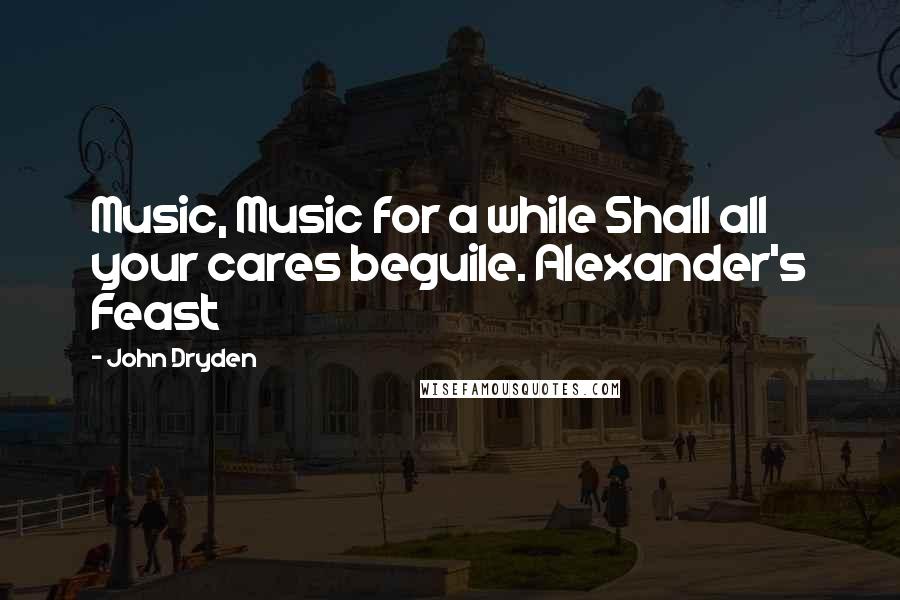 John Dryden Quotes: Music, Music for a while Shall all your cares beguile. Alexander's Feast