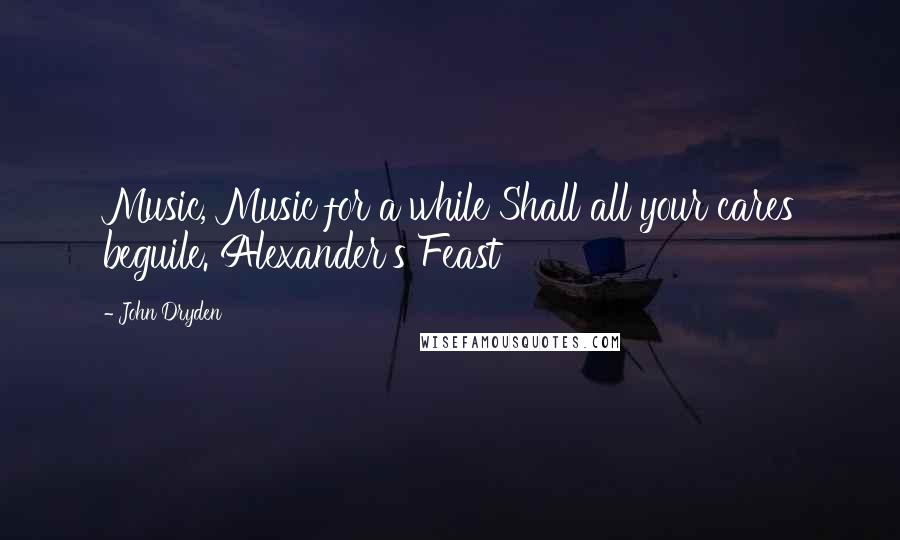 John Dryden Quotes: Music, Music for a while Shall all your cares beguile. Alexander's Feast