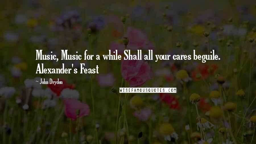 John Dryden Quotes: Music, Music for a while Shall all your cares beguile. Alexander's Feast