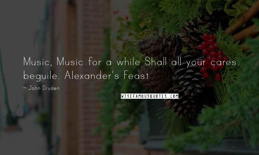 John Dryden Quotes: Music, Music for a while Shall all your cares beguile. Alexander's Feast