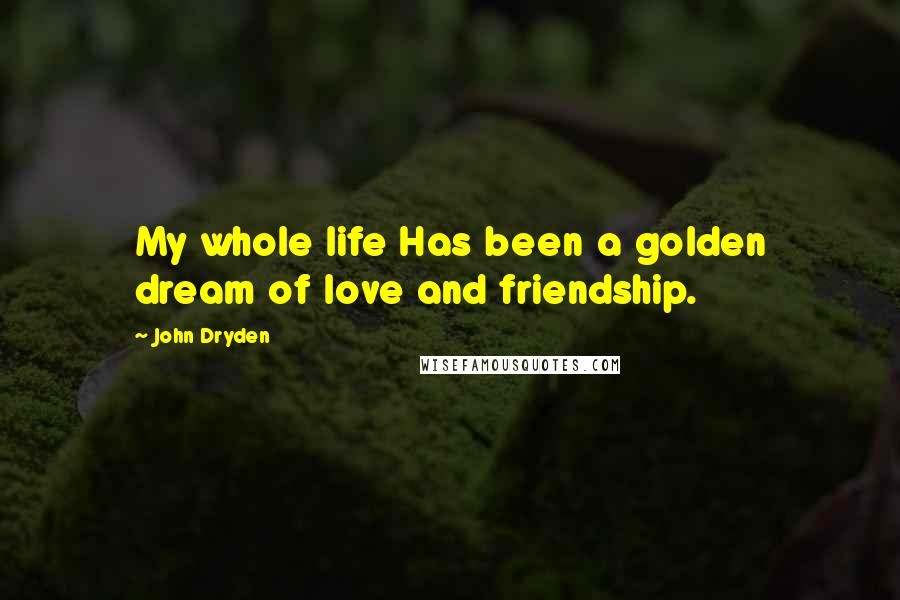 John Dryden Quotes: My whole life Has been a golden dream of love and friendship.